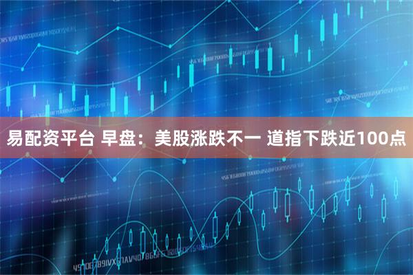 易配资平台 早盘：美股涨跌不一 道指下跌近100点