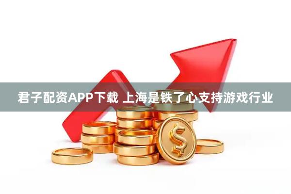君子配资APP下载 上海是铁了心支持游戏行业