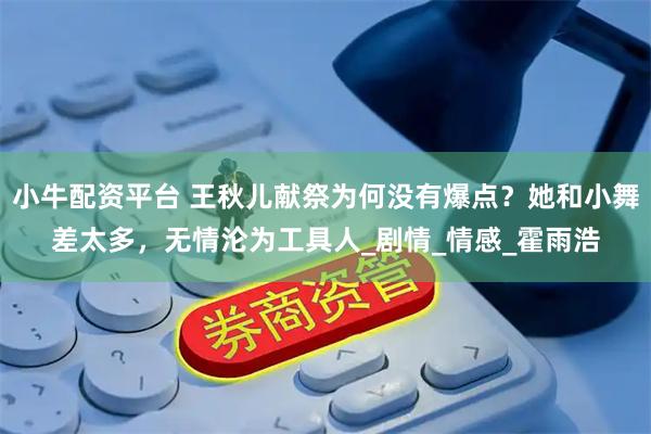 小牛配资平台 王秋儿献祭为何没有爆点？她和小舞差太多，无情沦为工具人_剧情_情感_霍雨浩