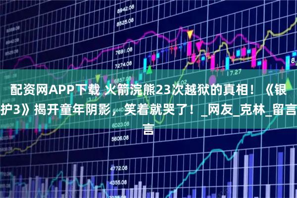 配资网APP下载 火箭浣熊23次越狱的真相！《银护3》揭开童年阴影，笑着就哭了！_网友_克林_留言