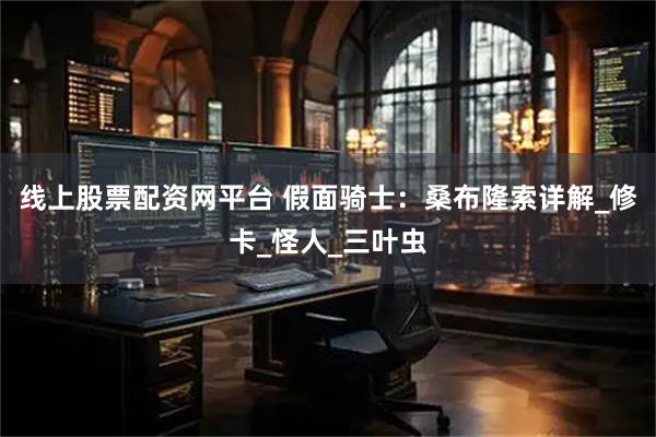 线上股票配资网平台 假面骑士：桑布隆索详解_修卡_怪人_三叶虫