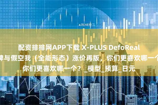 配资排排网APP下载 X-PLUS DefoReal 假面骑士W 疾风王牌与假空我（全能形态）涨价再版，你们更喜欢哪一个？_模型_预算_日元