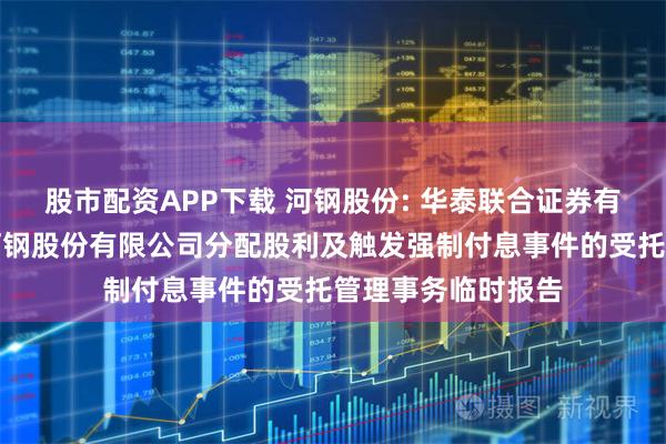 股市配资APP下载 河钢股份: 华泰联合证券有限责任公司关于河钢股份有限公司分配股利及触发强制付息事件的受托管理事务临时报告