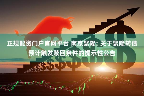 正规配资门户官网平台 南京聚隆: 关于聚隆转债预计触发赎回条件的提示性公告