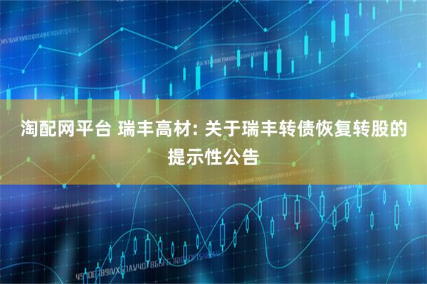 淘配网平台 瑞丰高材: 关于瑞丰转债恢复转股的提示性公告