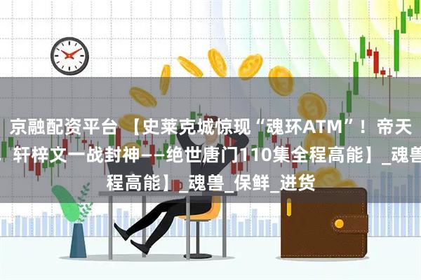 京融配资平台 【史莱克城惊现“魂环ATM”！帝天血亏送快递，轩梓文一战封神——绝世唐门110集全程高能】_魂兽_保鲜_进货