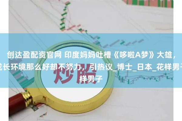 创达盈配资官网 印度妈妈吐槽《哆啦A梦》大雄，成长环境那么好却不努力，引热议_博士_日本_花样男子