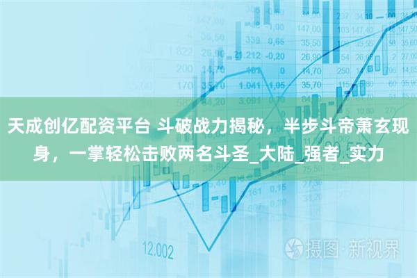 天成创亿配资平台 斗破战力揭秘，半步斗帝萧玄现身，一掌轻松击败两名斗圣_大陆_强者_实力