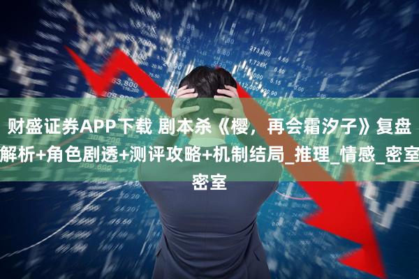 财盛证券APP下载 剧本杀《樱，再会霜汐子》复盘解析+角色剧透+测评攻略+机制结局_推理_情感_密室