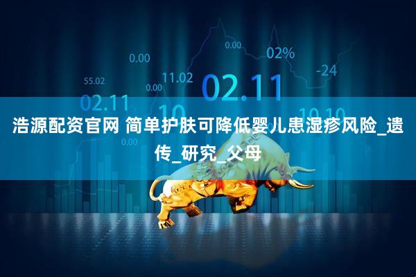 浩源配资官网 简单护肤可降低婴儿患湿疹风险_遗传_研究_父母