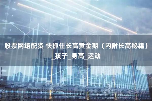 股票网络配资 快抓住长高黄金期（内附长高秘籍）_孩子_身高_运动