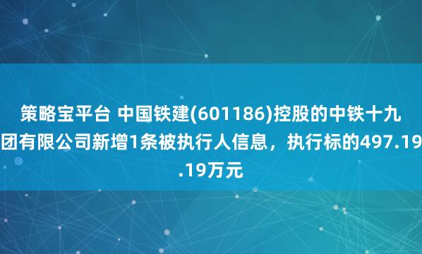 策略宝平台 中国铁建(601186)控股的中铁十九局集团有限公司新增1条被执行人信息，执行标的497.19万元