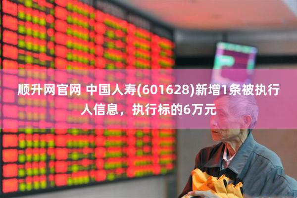 顺升网官网 中国人寿(601628)新增1条被执行人信息，执行标的6万元