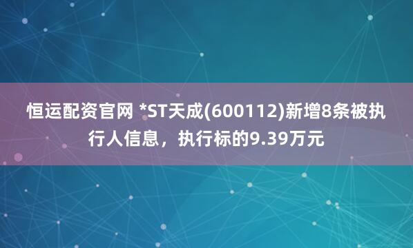 恒运配资官网 *ST天成(600112)新增8条被执行人信息，执行标的9.39万元