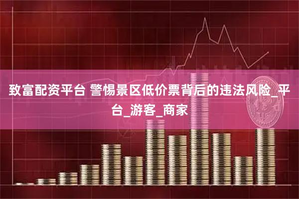 致富配资平台 警惕景区低价票背后的违法风险_平台_游客_商家