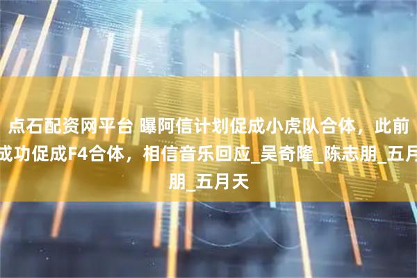 点石配资网平台 曝阿信计划促成小虎队合体，此前曾成功促成F4合体，相信音乐回应_吴奇隆_陈志朋_五月天