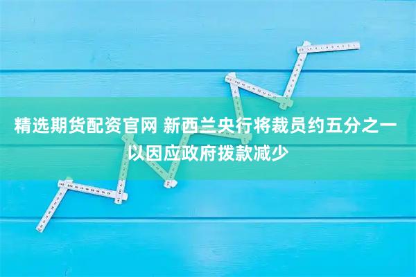 精选期货配资官网 新西兰央行将裁员约五分之一 以因应政府拨款减少