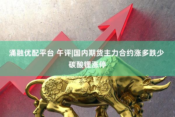涌融优配平台 午评|国内期货主力合约涨多跌少 碳酸锂涨停