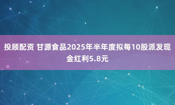 投顾配资 甘源食品2025年半年度拟每10股派发现金红利5.8元