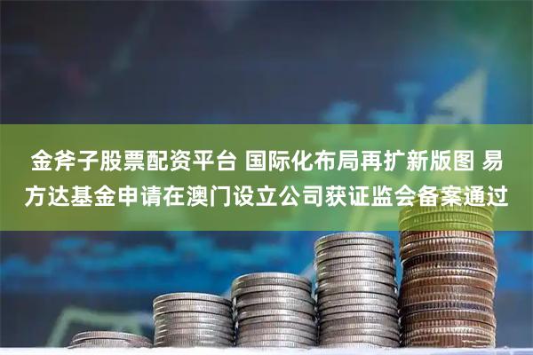 金斧子股票配资平台 国际化布局再扩新版图 易方达基金申请在澳门设立公司获证监会备案通过