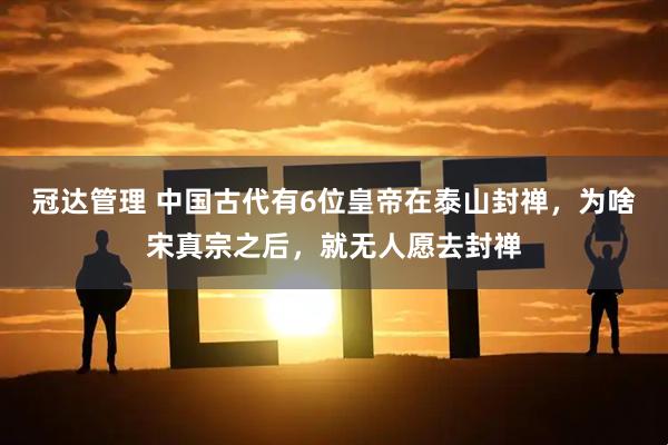 冠达管理 中国古代有6位皇帝在泰山封禅，为啥宋真宗之后，就无人愿去封禅