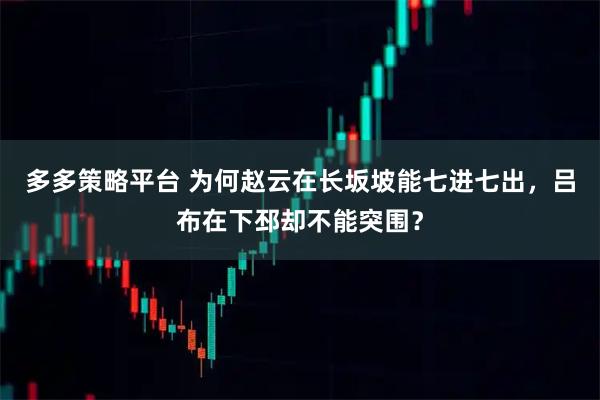 多多策略平台 为何赵云在长坂坡能七进七出，吕布在下邳却不能突围？