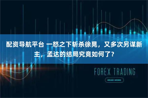 配资导航平台 一怒之下斩杀徐晃，又多次另谋新主，孟达的结局究竟如何了？