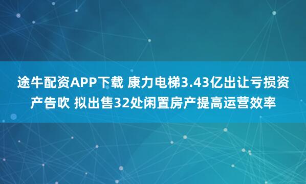 途牛配资APP下载 康力电梯3.43亿出让亏损资产告吹 拟出售32处闲置房产提高运营效率