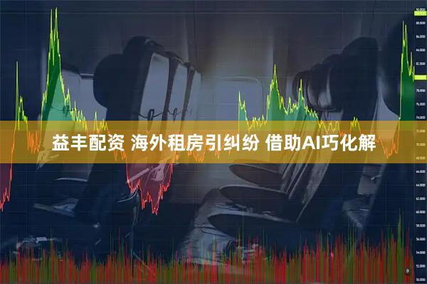 益丰配资 海外租房引纠纷 借助AI巧化解