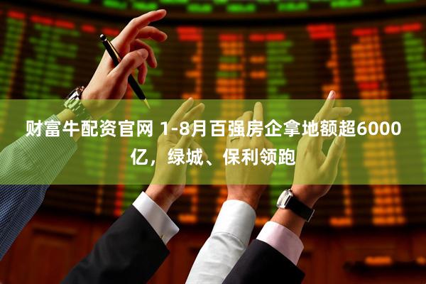 财富牛配资官网 1-8月百强房企拿地额超6000亿，绿城、保利领跑
