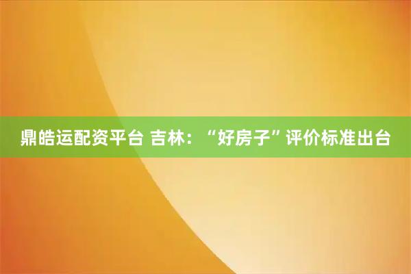 鼎皓运配资平台 吉林：“好房子”评价标准出台