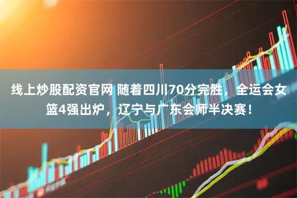 线上炒股配资官网 随着四川70分完胜，全运会女篮4强出炉，辽宁与广东会师半决赛！