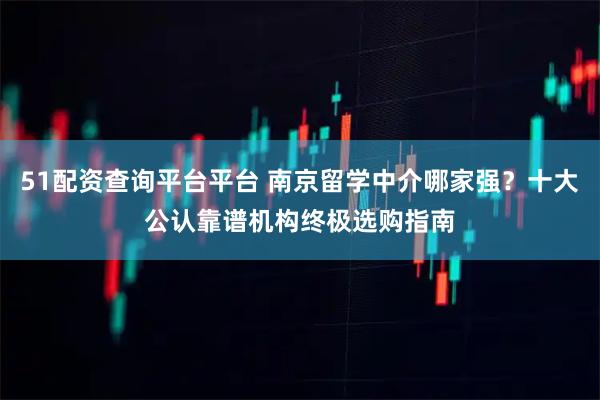 51配资查询平台平台 南京留学中介哪家强？十大公认靠谱机构终极选购指南